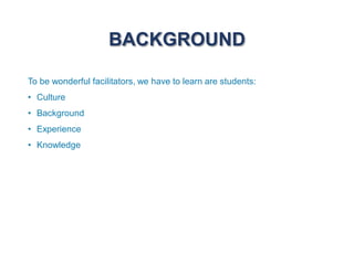 BACKGROUND
To be wonderful facilitators, we have to learn are students:
• Culture
• Background
• Experience
• Knowledge
 