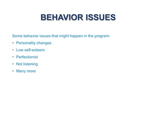 BEHAVIOR ISSUES
Some behavior issues that might happen in the program:
• Personality changes
• Low self-esteem
• Perfectionist
• Not listening
• Many more
 