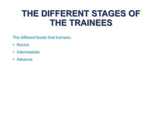 THE DIFFERENT STAGES OF
THE TRAINEES
The different levels that trainees:
• Novice
• Intermediate
• Advance
 