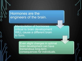 Hormones are the 
engineers of the brain. 
Manipulation of hormones 
critical to brain development 
WILL cause a different...