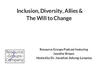 Resource Groups Podcast featuring 
Jennifer Brown 
Hosted by Dr. Jonathan Ashong-Lamptey
Inclusion, Diversity, Allies &
The Will to Change 
 