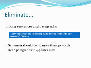 Eliminate...
1. Long sentences and paragraphs
“Pithy sentences are like sharp nails driving truth into our
memory.” Diderot

• Sentences should be no more than 30 words
• Keep paragraphs to 4-5 lines max

 