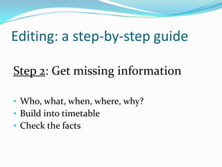 Editing: a step-by-step guide
Step 2: Get missing information
• Who, what, when, where, why?
• Build into timetable
• Check the facts

 