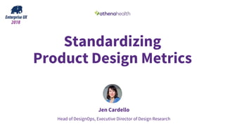 Standardizing
Product Design Metrics
Jen Cardello
Head of DesignOps, Executive Director of Design Research
 
