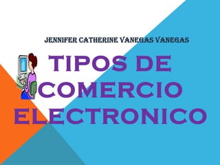 JENNIFER CATHERINE VANEGAS VANEGAS

TIPOS DE
COMERCIO
ELECTRONICO

 