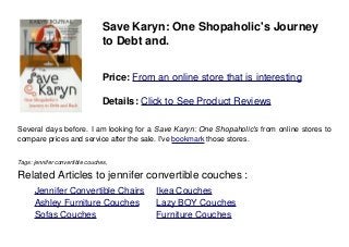 Save Karyn: One Shopaholic's Journey
to Debt and.
Price: From an online store that is interesting
Details: Click to See Product Reviews
Several days before. I am looking for a Save Karyn: One Shopaholic's from online stores to
compare prices and service after the sale. I've bookmark those stores.
Tags: jennifer convertible couches,
Related Articles to jennifer convertible couches :
. Jennifer Convertible Chairs . Ikea Couches
. Ashley Furniture Couches . Lazy BOY Couches
. Sofas Couches . Furniture Couches
 