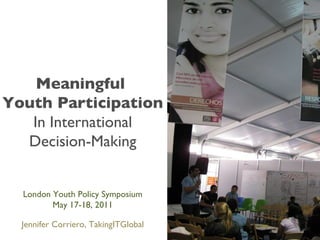 Meaningful  Youth Participation In International Decision-Making London Youth Policy Symposium May 17-18, 2011 Jennifer Corriero, TakingITGlobal 