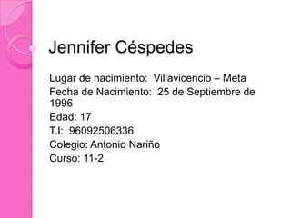 Jennifer Céspedes
Lugar de nacimiento: Villavicencio – Meta
Fecha de Nacimiento: 25 de Septiembre de
1996
Edad: 17
T.I: 96092506336
Colegio: Antonio Nariño
Curso: 11-2
