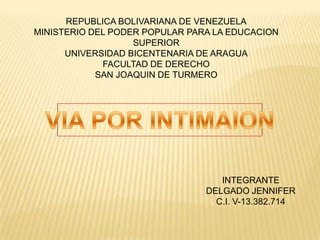 REPUBLICA BOLIVARIANA DE VENEZUELA
MINISTERIO DEL PODER POPULAR PARA LA EDUCACION
SUPERIOR
UNIVERSIDAD BICENTENARIA DE ARAGUA
FACULTAD DE DERECHO
SAN JOAQUIN DE TURMERO

INTEGRANTE
DELGADO JENNIFER
C.I. V-13.382.714

 