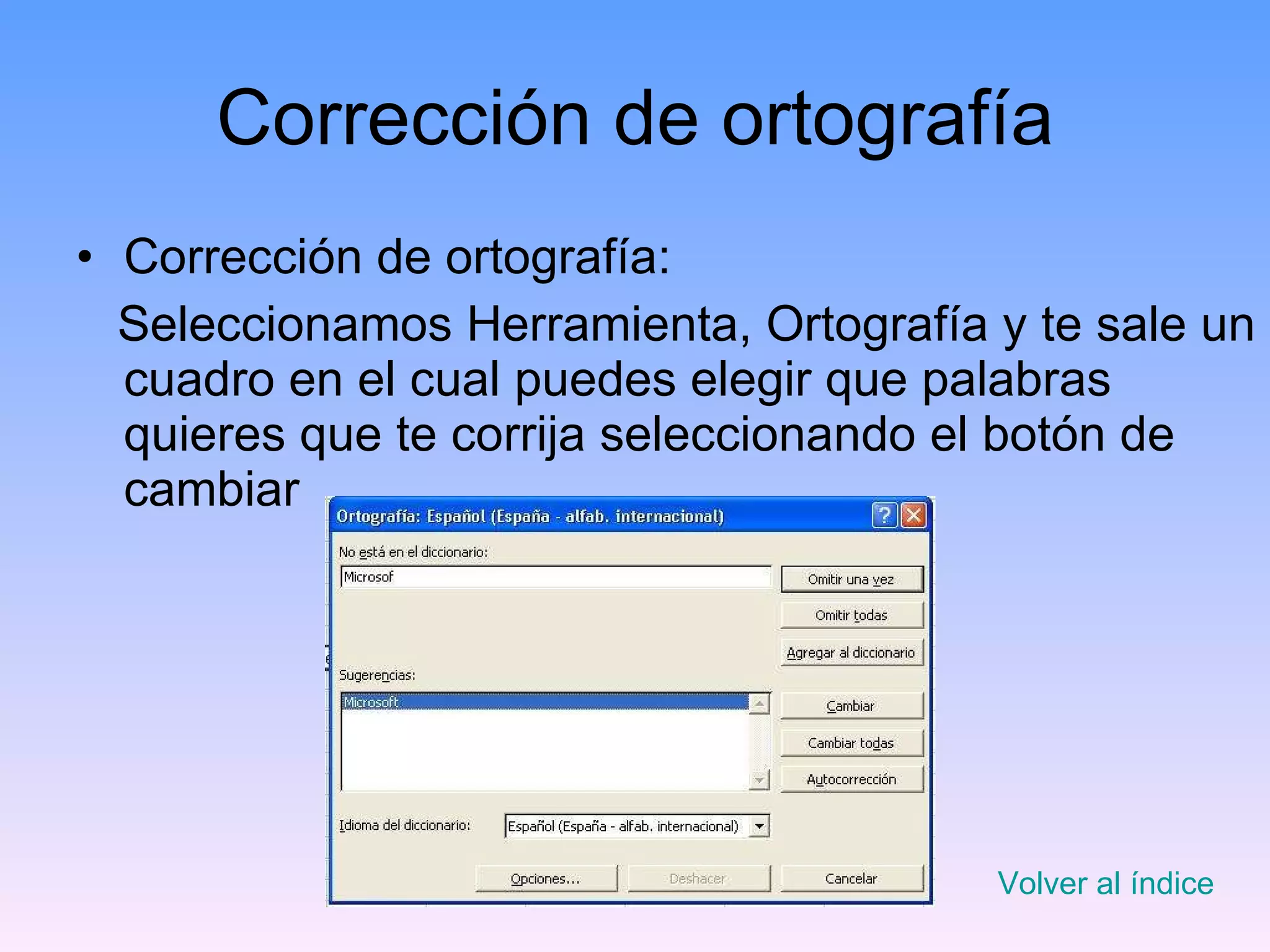 Corrección de ortografía Corrección de ortografía: Seleccionamos Herramienta, Ortografía y te sale un cuadro en el cual puedes elegir que palabras quieres que te corrija seleccionando el botón de cambiar Volver al índice 