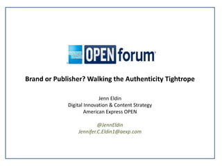 Brand or Publisher? Walking the Authenticity Tightrope
Jenn Eldin
Digital Innovation & Content Strategy
American Express OPEN
@JennEldin
Jennifer.C.Eldin1@aexp.com
 