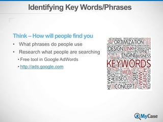 Identifying Key Words/Phrases
Think – How will people find you
• What phrases do people use
• Research what people are searching
• Free tool in Google AdWords
• http://ads.google.com
 