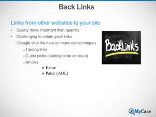 Back Links
Links from other websites to your site
• Quality more important than quantity
• Challenging to obtain good links
• Google shut the door on many old techniques
oTrading links
oGuest posts (starting to be an issue)
oArticles
» Ezine
» Patch (AOL)
 