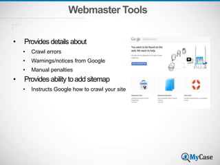 Webmaster Tools
• Provides details about
• Crawl errors
• Warnings/notices from Google
• Manual penalties
• Provides ability toadd sitemap
• Instructs Google how to crawl your site
 