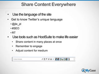 Share Content Everywhere
• Use the language of the site
• Get to know Twitter’s unique language
• @jle_jd
• #SEO
• RT
• Use tools such as HootSuite to make life easier
• Share content in many places at once
• Remember to engage
• Adjust content for medium
 