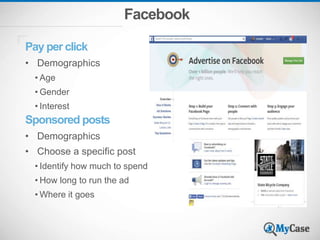 Facebook
Pay per click
• Demographics
• Age
• Gender
• Interest
Sponsored posts
• Demographics
• Choose a specific post
• Identify how much to spend
• How long to run the ad
• Where it goes
 