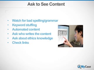 Ask to See Content
• Watch for bad spelling/grammar
• Keyword stuffing
• Automated content
• Ask who writes the content
• Ask about ethics knowledge
• Check links
 