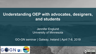 Understanding OEP with advocates, designers,
and students
Jennifer Englund
University of Minnesota
GO-GN seminar | Galway, Ireland | April 7-8, 2019
 