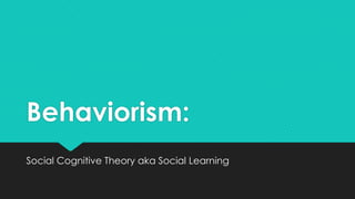 Behaviorism:
Social Cognitive Theory aka Social Learning

 