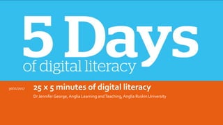 25 x 5 minutes of digital literacy
Dr Jennifer George, Anglia Learning andTeaching,Anglia Ruskin University
30/11/2017
 