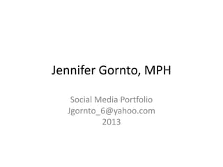 Jennifer Gornto, MPH
Social Media Portfolio
Jgornto_6@yahoo.com
2013
 