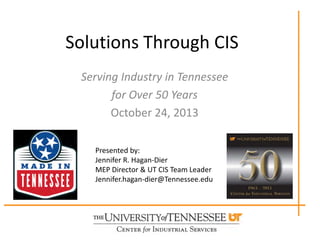 Solutions Through CIS
Serving Industry in Tennessee
for Over 50 Years
October 24, 2013
Presented by:
Jennifer R. Hagan-Dier
MEP Director & UT CIS Team Leader
Jennifer.hagan-dier@Tennessee.edu

 