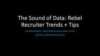 The	
  Sound	
  of	
  Data:	
  Rebel	
  
Recruiter	
  Trends	
  +	
  Tips
Jennifer	
  Hasche,	
  Talent	
  Acquisition	
  Leader,	
  Intuit
Jennifer_Hasche@intuit.com
 