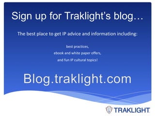 Sign up for Traklight’s blog… 
The best place to get IP advice and information including: 
best practices, 
ebook and white paper offers, 
and fun IP cultural topics! 
 