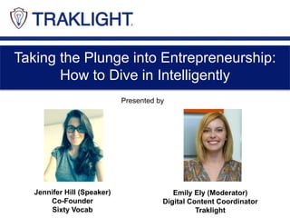 Taking the Plunge into Entrepreneurship: 
How to Dive in Intelligently 
Jennifer Hill (Speaker) 
Co-Founder 
Sixty Vocab 
Emily Ely (Moderator) 
Digital Content Coordinator 
Traklight 
Presented by 
 