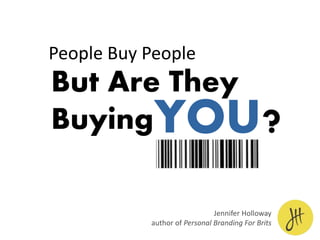 But Are They
Buying
People Buy People
YOU?
Jennifer Holloway
author of Personal Branding For Brits
 