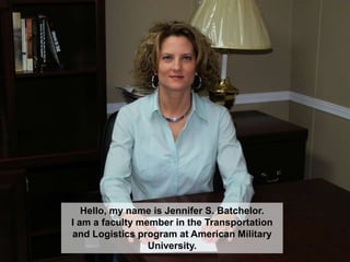 Hello, my name is Jennifer S. Batchelor.I am a faculty member in the Transportation and Logistics program at American Military University. 