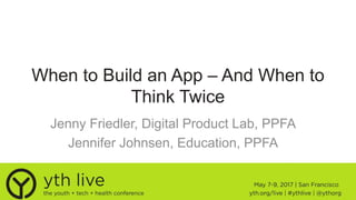 When to Build an App – And When to
Think Twice
Jenny Friedler, Digital Product Lab, PPFA
Jennifer Johnsen, Education, PPFA
 