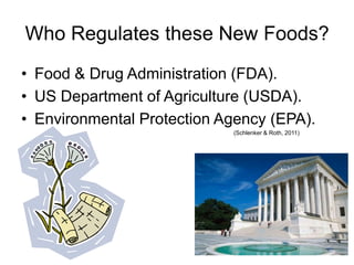 Who Regulates these New Foods?
• Food & Drug Administration (FDA).
• US Department of Agriculture (USDA).
• Environmental Protection Agency (EPA).
                            (Schlenker & Roth, 2011)
 