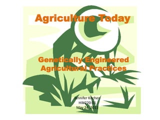 Agriculture Today



Genetically Engineered
Agricultural Practices



        Jennifer Kitchen
          HW220-01
         May 24, 2011
 