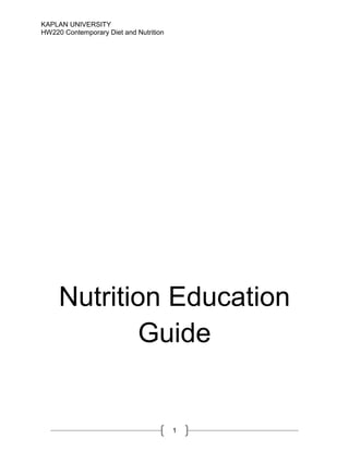 KAPLAN UNIVERSITY
HW220 Contemporary Diet and Nutrition




     Nutrition Education
             Guide


                                        1
 