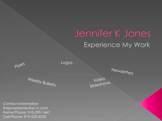 Jennifer K Jones Experience My Work Logos Flyers Newsletters Video Slideshows Weekly Bulletin Contact Information thejonesfamily@ec.rr.com Home Phone: 910-399-1467 Cell Phone: 919-522-6525 