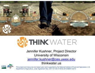 This project and resources are based upon work supported by the National Institute of Food and Agriculture, U.S.
Department of Agriculture, under Agreement Nos. 2011-51130-31148 & 2015-68007-23213
Jennifer Kushner, Project Director
University of Wisconsin
jennifer.kushner@ces.uwex.edu
thinkwater.us
 