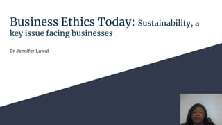 Business Ethics Today: Sustainability, a
key issue facing businesses
Dr Jennifer Lawal
 