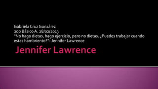 Gabriela Cruz González
2do Básico A. 28/02/2013
“No hago dietas, hago ejercicio, pero no dietas. ¿Puedes trabajar cuando
estas hambriento?”- Jennifer Lawrence
 