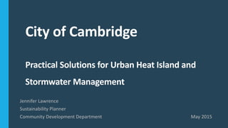 City of Cambridge
Practical Solutions for Urban Heat Island and
Stormwater Management
Jennifer Lawrence
Sustainability Planner
Community Development Department May 2015
 