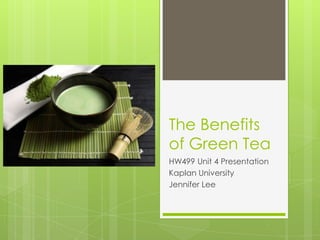 The Benefits
of Green Tea
HW499 Unit 4 Presentation
Kaplan University
Jennifer Lee
 