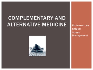 COMPLEMENTARY AND
ALTERNATIVE MEDICINE   Professor Lee
                       SM260
                       Stress
                       Management
 