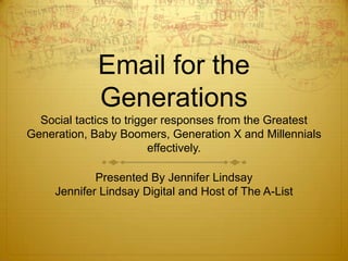 Email for the GenerationsSocial tactics to trigger responses from the Greatest Generation, Baby Boomers, Generation X and Millennials effectively. Presented By Jennifer Lindsay Jennifer Lindsay Digital and Host of The A-List 
