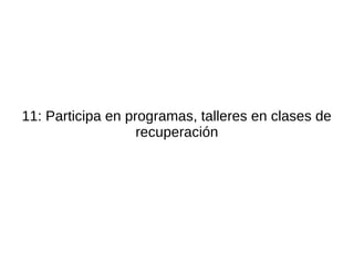11: Participa en programas, talleres en clases de
                   recuperación
 