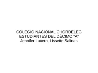 COLEGIO NACIONAL CHORDELEG
 ESTUDIANTES DEL DÉCIMO “A”
 Jennifer Lucero, Lissette Salinas
 