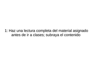 1: Haz una lectura completa del material asignado
    antes de ir a clases; subraya el contenido
 