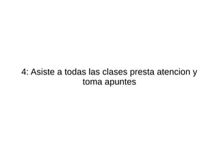 4: Asiste a todas las clases presta atencion y
                toma apuntes
 