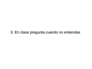5: En clase pregunta cuando no entiendas
 