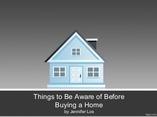 Things to Be Aware of Before
Buying a Home
by Jennifer Los
 