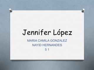Jennifer López 
MARIA CAMILA GONZALEZ 
NAYID HERNANDES 
5 1 
 